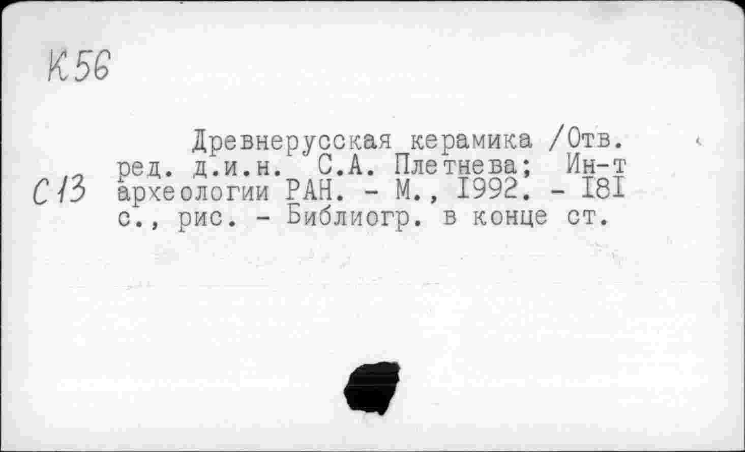 ﻿К5Є
СИ
Древнерусская керамика /Отв. ред. д.и.н. С.А. Плетнева; Ин-т археологии РАН. - М., 1992. - І8І с., рис. - Библиогр. в конце ст.